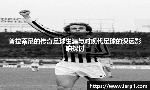 普拉蒂尼的传奇足球生涯与对现代足球的深远影响探讨